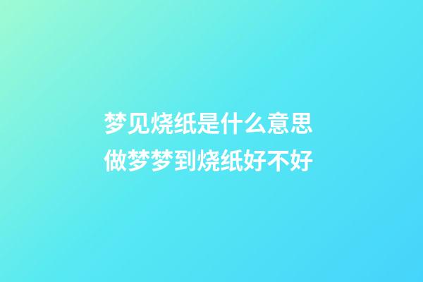 梦见烧纸是什么意思 做梦梦到烧纸好不好